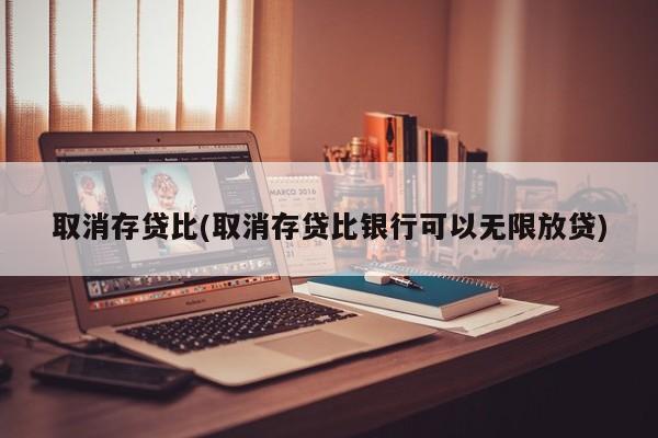 取消存贷比(取消存贷比银行可以无限放贷)