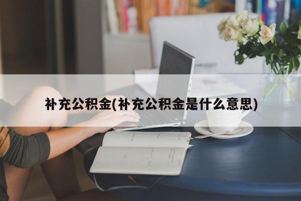 补充公积金(补充公积金是什么意思)