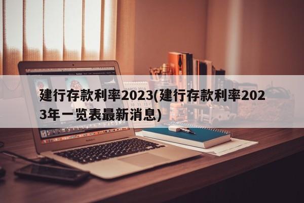 建行存款利率2023(建行存款利率2023年一览表最新消息)