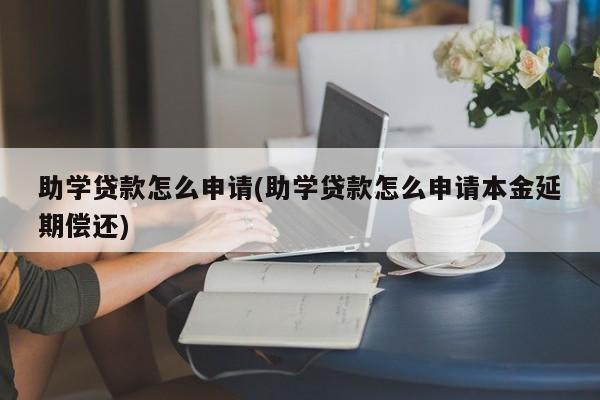 助学贷款怎么申请(助学贷款怎么申请本金延期偿还)