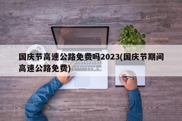 国庆节高速公路免费吗2023(国庆节期间高速公路免费)