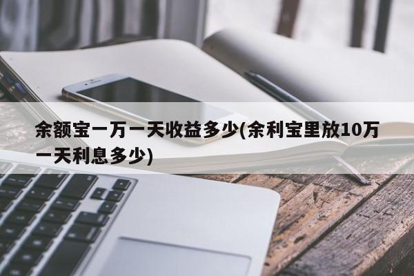 余额宝一万一天收益多少(余利宝里放10万一天利息多少)