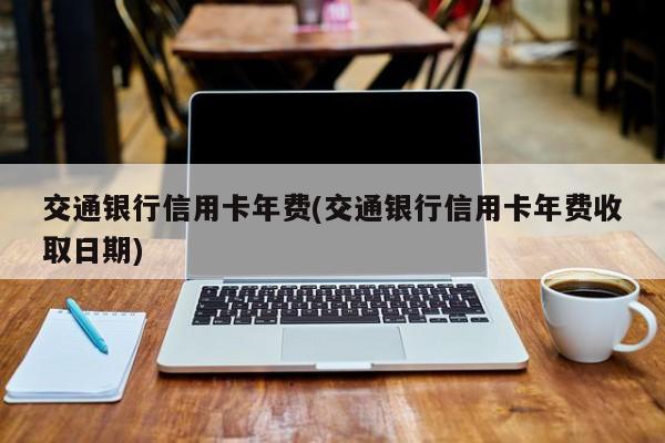 交通银行信用卡年费(交通银行信用卡年费收取日期)