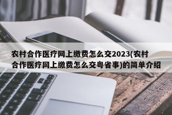 农村合作医疗网上缴费怎么交2023(农村合作医疗网上缴费怎么交粤省事)的简单介绍