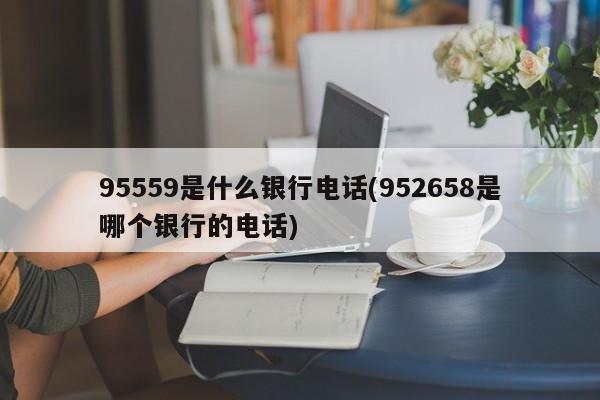 95559是什么银行电话(952658是哪个银行的电话)