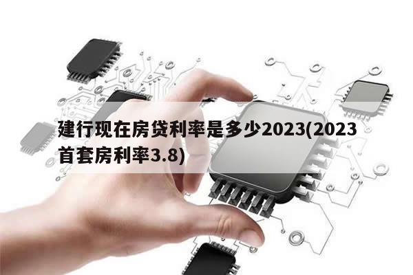 建行现在房贷利率是多少2023(2023首套房利率3.8)