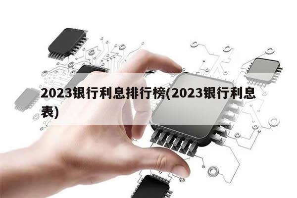 2023银行利息排行榜(2023银行利息表)