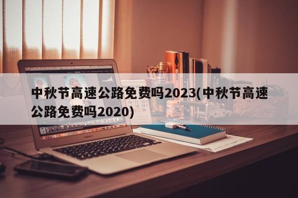 中秋节高速公路免费吗2023(中秋节高速公路免费吗2020)