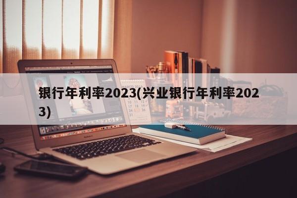 银行年利率2023(兴业银行年利率2023)