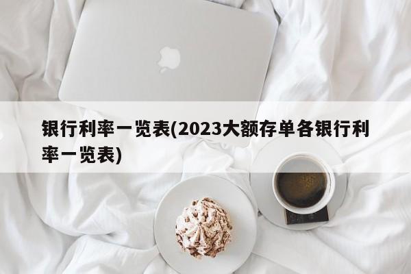 银行利率一览表(2023大额存单各银行利率一览表)