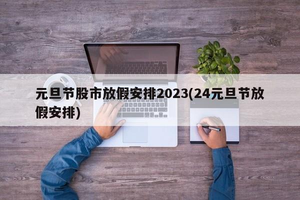 元旦节股市放假安排2023(24元旦节放假安排)