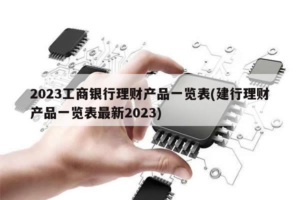 2023工商银行理财产品一览表(建行理财产品一览表最新2023)