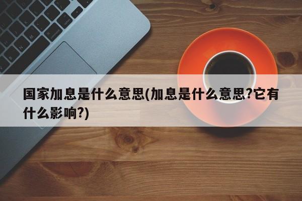 国家加息是什么意思(加息是什么意思?它有什么影响?)