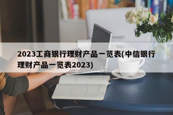 2023工商银行理财产品一览表(中信银行理财产品一览表2023)