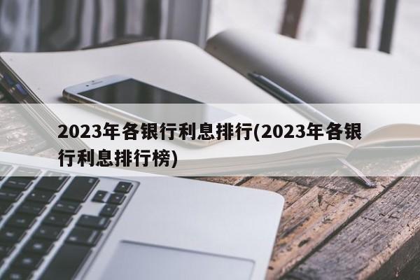 2023年各银行利息排行(2023年各银行利息排行榜)