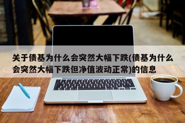 关于债基为什么会突然大幅下跌(债基为什么会突然大幅下跌但净值波动正常)的信息