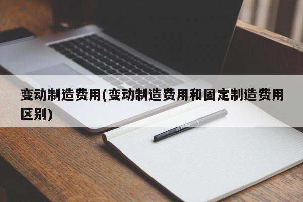 变动制造费用(变动制造费用和固定制造费用区别)