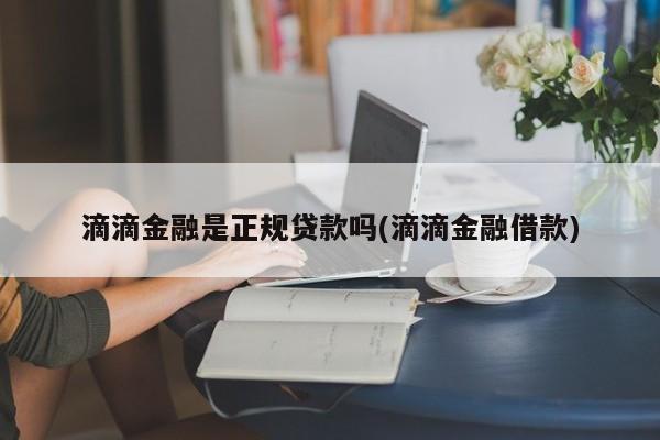 滴滴金融是正规贷款吗(滴滴金融借款)