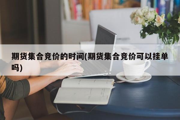 期货集合竞价的时间(期货集合竞价可以挂单吗)