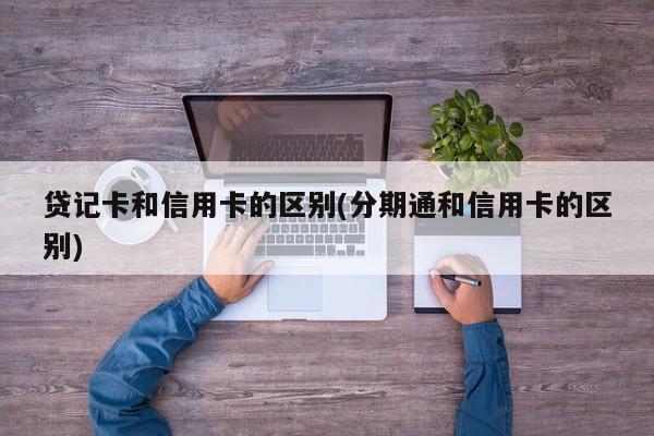 贷记卡和信用卡的区别(分期通和信用卡的区别)