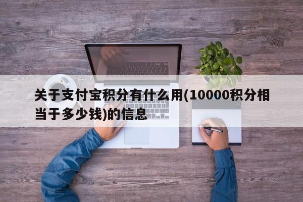 关于支付宝积分有什么用(10000积分相当于多少钱)的信息