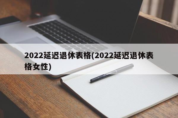 2022延迟退休表格(2022延迟退休表格女性)