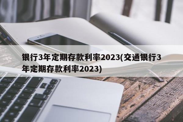 银行3年定期存款利率2023(交通银行3年定期存款利率2023)