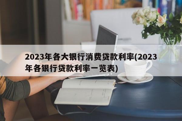 2023年各大银行消费贷款利率(2023年各银行贷款利率一览表)