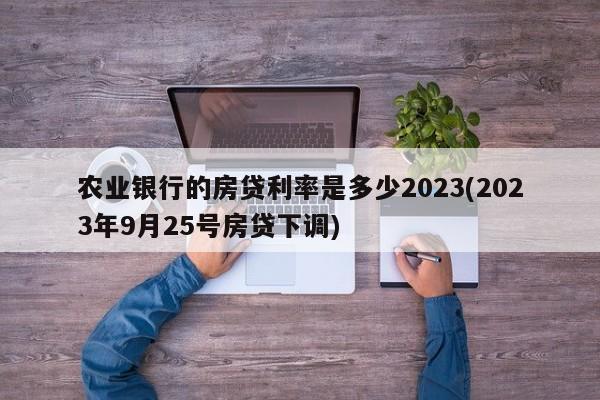 农业银行的房贷利率是多少2023(2023年9月25号房贷下调)