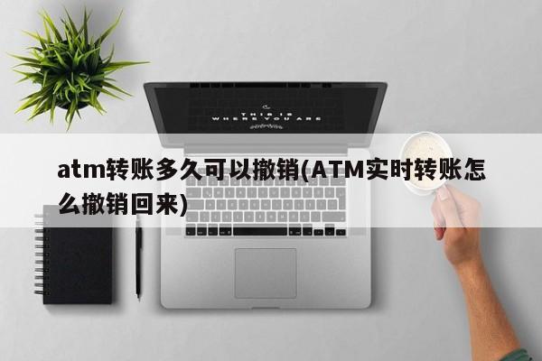 atm转账多久可以撤销(ATM实时转账怎么撤销回来)