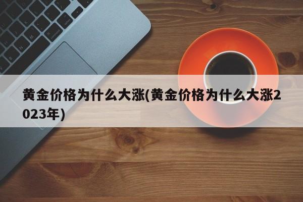 黄金价格为什么大涨(黄金价格为什么大涨2023年)