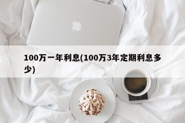 100万一年利息(100万3年定期利息多少)