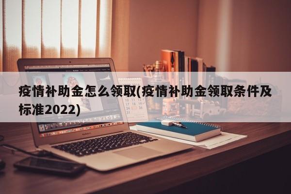 疫情补助金怎么领取(疫情补助金领取条件及标准2022)