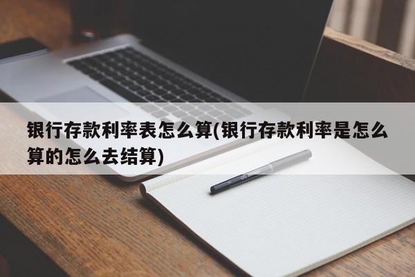 银行存款利率表怎么算(银行存款利率是怎么算的怎么去结算)