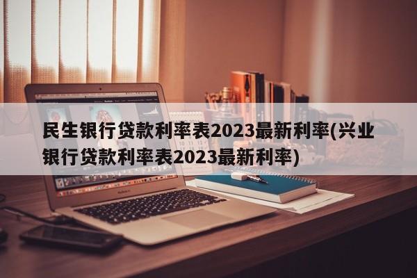 民生银行贷款利率表2023最新利率(兴业银行贷款利率表2023最新利率)