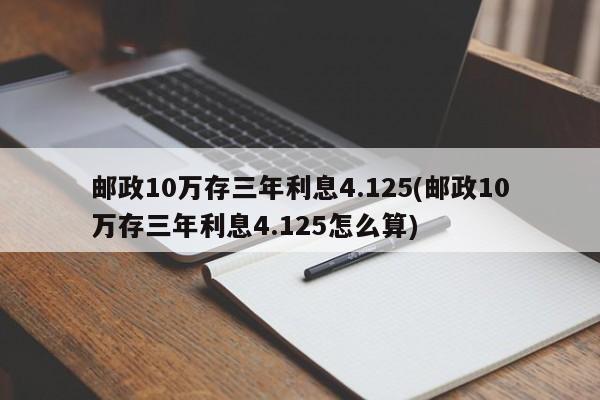 邮政10万存三年利息4.125(邮政10万存三年利息4.125怎么算)