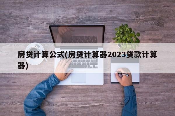 房贷计算公式(房贷计算器2023贷款计算器)