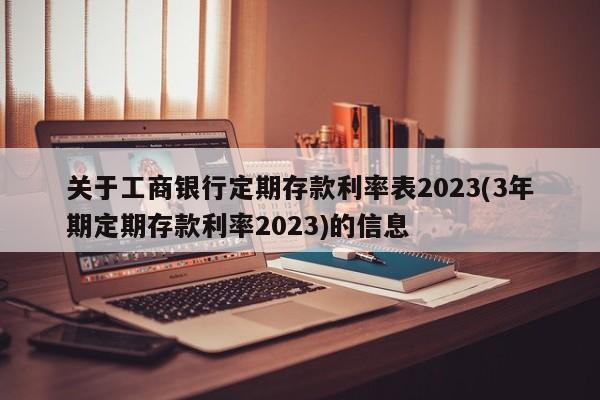 关于工商银行定期存款利率表2023(3年期定期存款利率2023)的信息