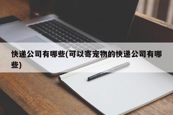 快递公司有哪些(可以寄宠物的快递公司有哪些)