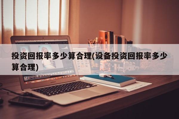 投资回报率多少算合理(设备投资回报率多少算合理)