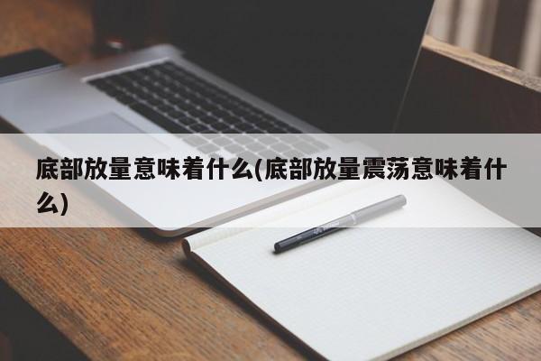 底部放量意味着什么(底部放量震荡意味着什么)