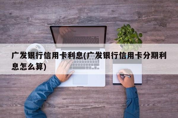 广发银行信用卡利息(广发银行信用卡分期利息怎么算)