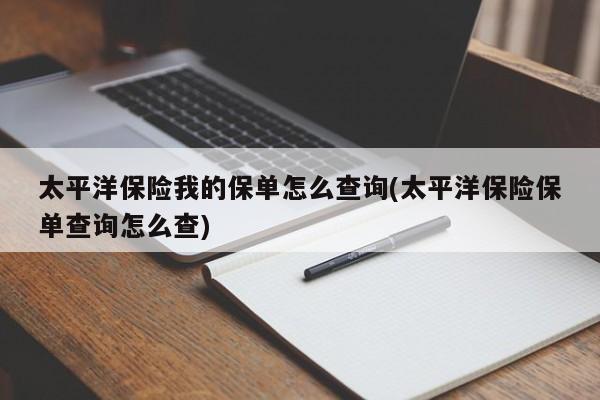 太平洋保险我的保单怎么查询(太平洋保险保单查询怎么查)