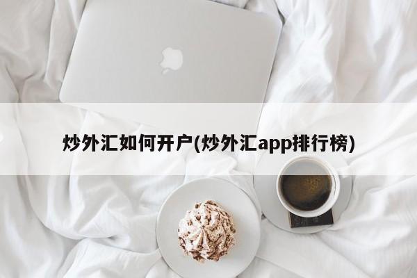 炒外汇如何开户(炒外汇app排行榜)