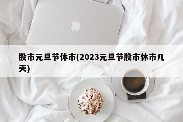 股市元旦节休市(2023元旦节股市休市几天)