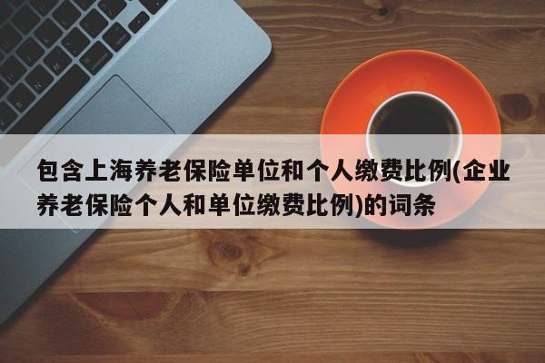 包含上海养老保险单位和个人缴费比例(企业养老保险个人和单位缴费比例)的词条