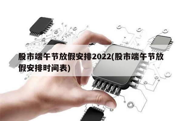 股市端午节放假安排2022(股市端午节放假安排时间表)