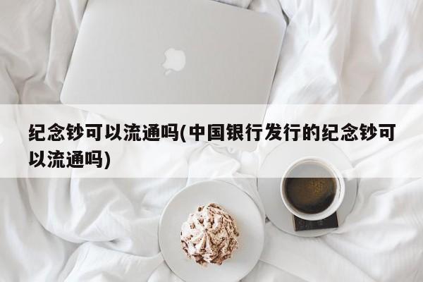 纪念钞可以流通吗(中国银行发行的纪念钞可以流通吗)