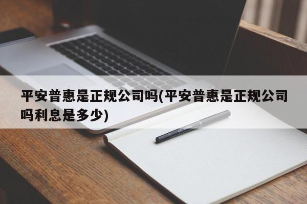 平安普惠是正规公司吗(平安普惠是正规公司吗利息是多少)