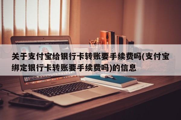 关于支付宝给银行卡转账要手续费吗(支付宝绑定银行卡转账要手续费吗)的信息